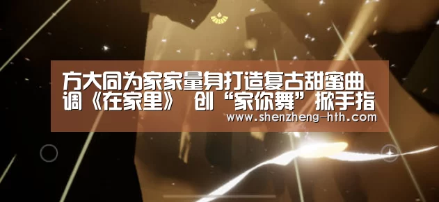 方大同为家家量身打造复古甜蜜曲调《在家里》 创“家你舞”掀手指舞模仿潮!|华体会官方入口(图3) 华体会