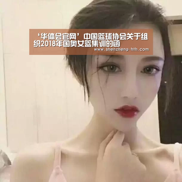 ‘华体会官网’中国篮球协会关于组织2018年国奥女篮集训的函(图2) 华体会官网